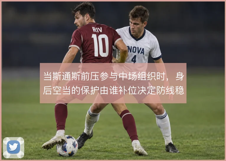 当斯通斯前压参与中场组织时，身后空当的保护由谁补位决定防线稳定性