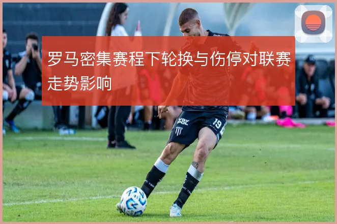 罗马密集赛程下轮换与伤停对联赛走势影响