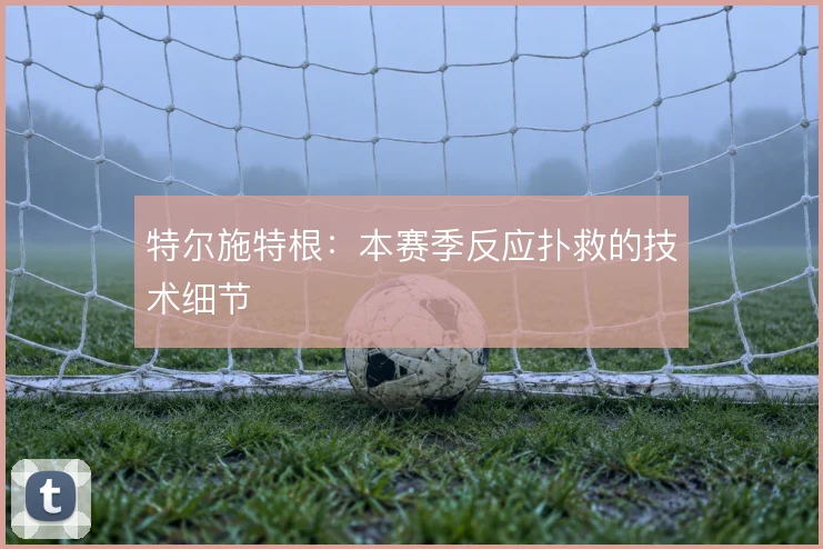 特尔施特根:本赛季反应扑救的技术细节
