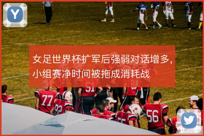 女足世界杯扩军后强弱对话增多,小组赛净时间被拖成消耗战