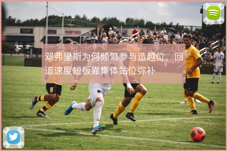 邓弗里斯为何频繁参与造越位,回追速度短板靠集体站位弥补