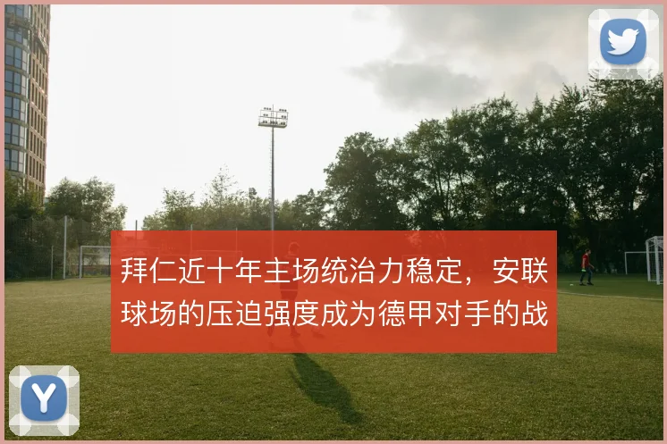 拜仁近十年主场统治力稳定，安联球场的压迫强度成为德甲对手的战术难题