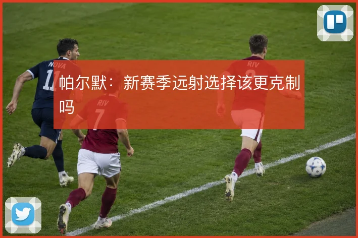 帕尔默:新赛季远射选择该更克制吗