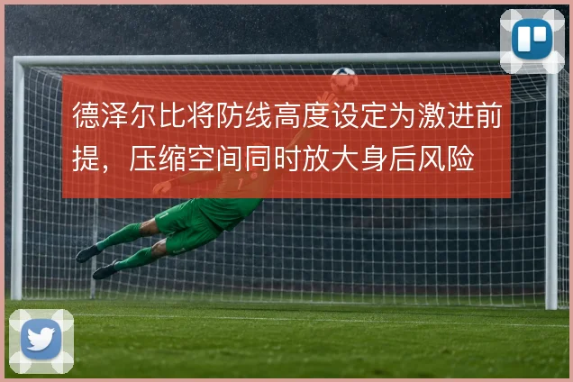 德泽尔比将防线高度设定为激进前提,压缩空间同时放大身后风险