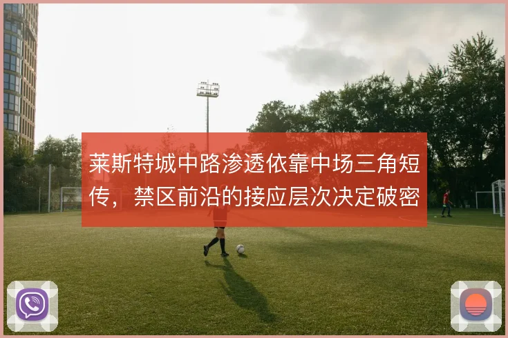 莱斯特城中路渗透依靠中场三角短传，禁区前沿的接应层次决定破密防效率
