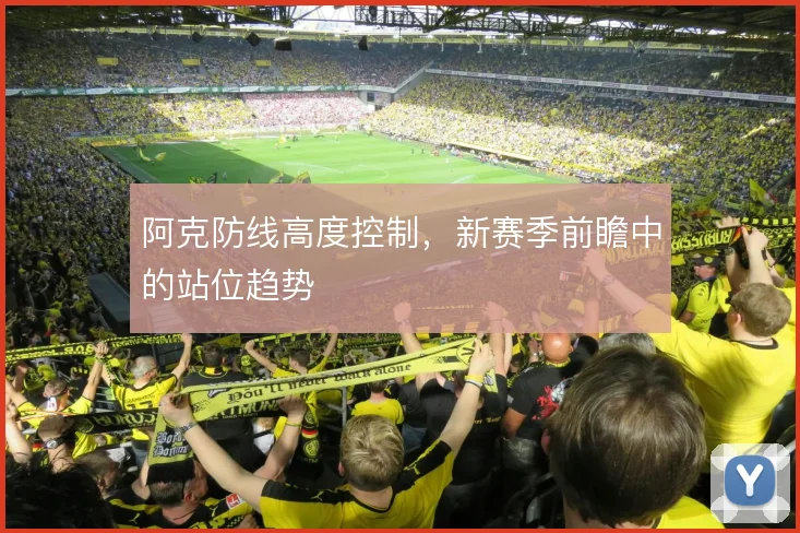 阿克防线高度控制，新赛季前瞻中的站位趋势
