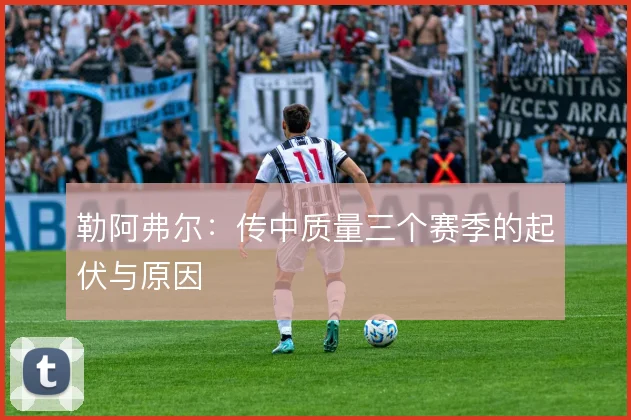勒阿弗尔：传中质量三个赛季的起伏与原因