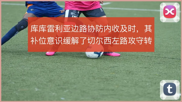 库库雷利亚边路协防内收及时，其补位意识缓解了切尔西左路攻守转换的失衡