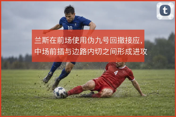 兰斯在前场使用伪九号回撤接应，中场前插与边路内切之间形成进攻层次