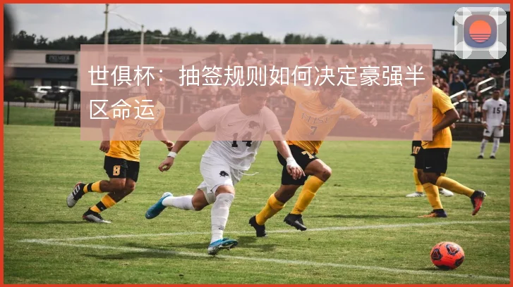世俱杯:抽签规则如何决定豪强半区命运