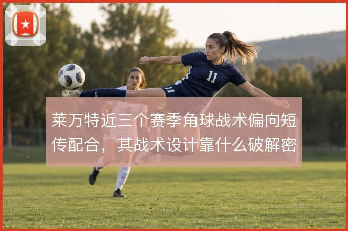 莱万特近三个赛季角球战术偏向短传配合，其战术设计靠什么破解密集防守