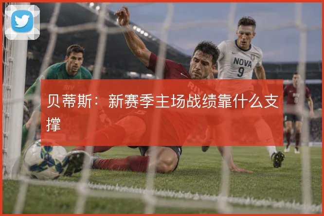 贝蒂斯:新赛季主场战绩靠什么支撑