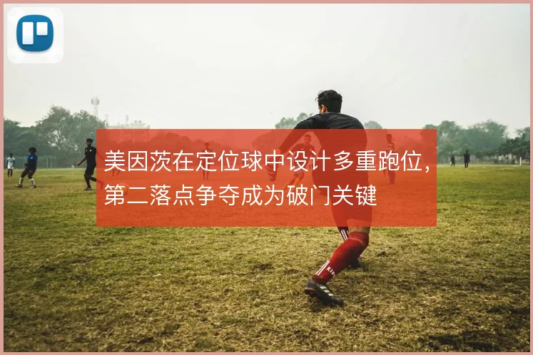 美因茨在定位球中设计多重跑位，第二落点争夺成为破门关键