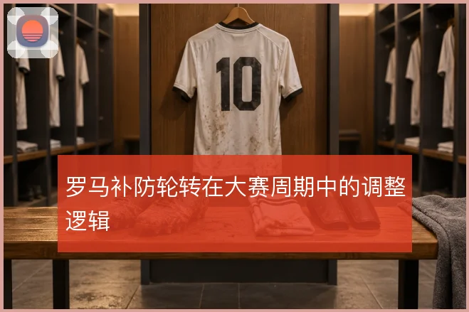 罗马补防轮转在大赛周期中的调整逻辑