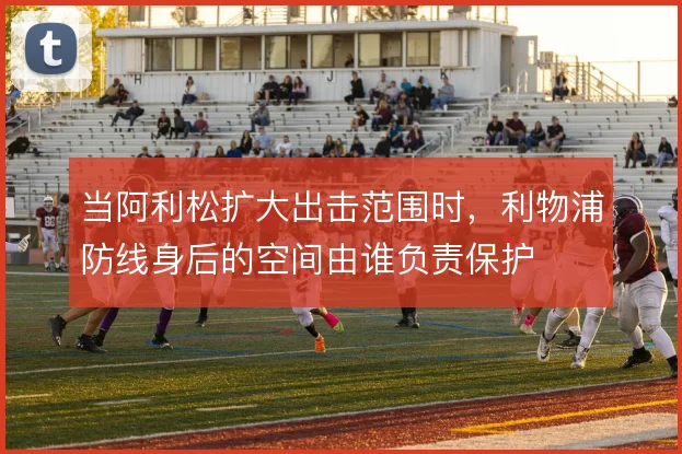 当阿利松扩大出击范围时,利物浦防线身后的空间由谁负责保护