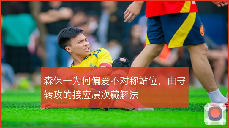 森保一为何偏爱不对称站位,由守转攻的接应层次藏解法