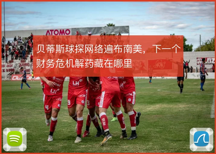 贝蒂斯球探网络遍布南美，下一个财务危机解药藏在哪里