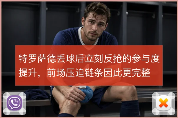 特罗萨德丢球后立刻反抢的参与度提升,前场压迫链条因此更完整