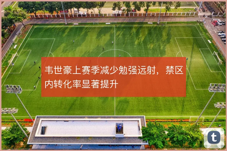 韦世豪上赛季减少勉强远射,禁区内转化率显著提升